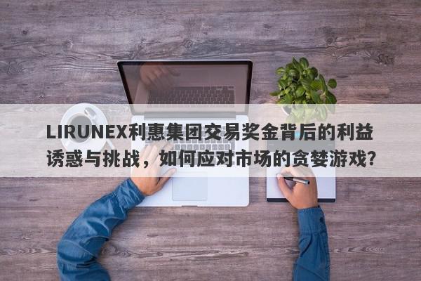 LIRUNEX利惠集团交易奖金背后的利益诱惑与挑战，如何应对市场的贪婪游戏？