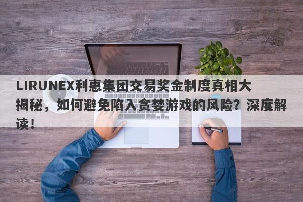 LIRUNEX利惠集团交易奖金制度真相大揭秘，如何避免陷入贪婪游戏的风险？深度解读！