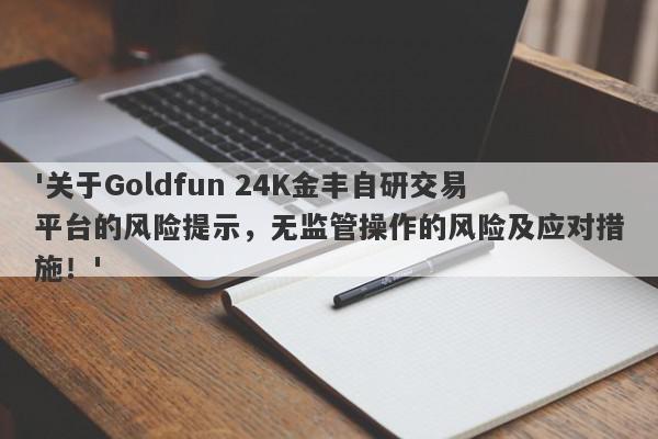 '关于Goldfun 24K金丰自研交易平台的风险提示，无监管操作的风险及应对措施！'