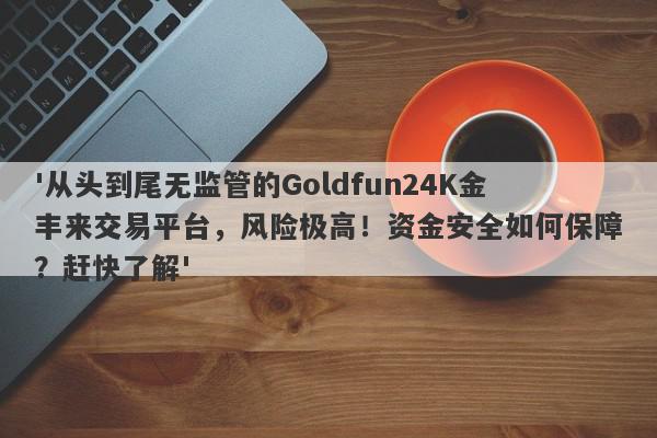 '从头到尾无监管的Goldfun24K金丰来交易平台，风险极高！资金安全如何保障？赶快了解'