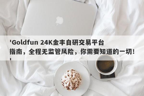 'Goldfun 24K金丰自研交易平台指南，全程无监管风险，你需要知道的一切！'