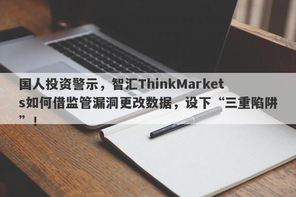 国人投资警示，智汇ThinkMarkets如何借监管漏洞更改数据，设下“三重陷阱”！