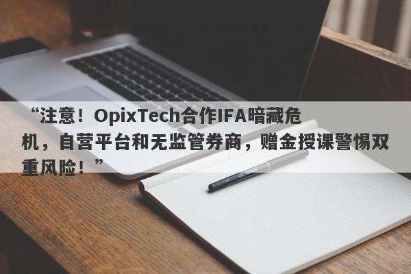 “注意！OpixTech合作IFA暗藏危机，自营平台和无监管券商，赠金授课警惕双重风险！”