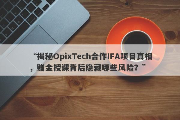 “揭秘OpixTech合作IFA项目真相，赠金授课背后隐藏哪些风险？”