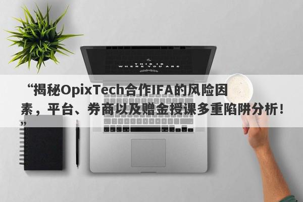 “揭秘OpixTech合作IFA的风险因素，平台、券商以及赠金授课多重陷阱分析！”