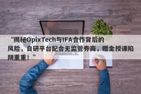 “揭秘OpixTech与IFA合作背后的风险，自研平台配合无监管券商，赠金授课陷阱重重！”