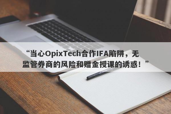 “当心OpixTech合作IFA陷阱，无监管券商的风险和赠金授课的诱惑！”