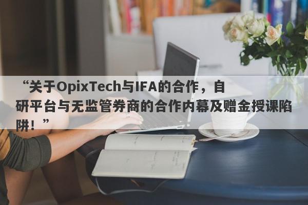 “关于OpixTech与IFA的合作，自研平台与无监管券商的合作内幕及赠金授课陷阱！”