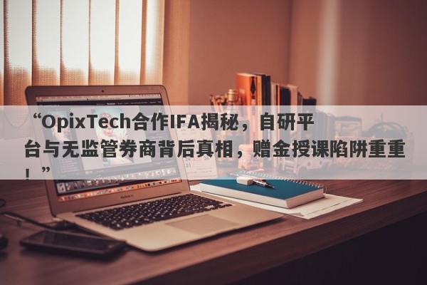 “OpixTech合作IFA揭秘，自研平台与无监管券商背后真相，赠金授课陷阱重重！”