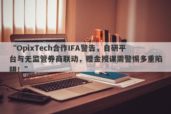 “OpixTech合作IFA警告，自研平台与无监管券商联动，赠金授课需警惕多重陷阱！”