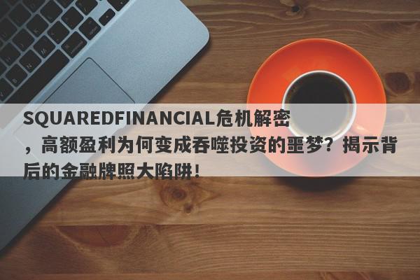 SQUAREDFINANCIAL危机解密，高额盈利为何变成吞噬投资的噩梦？揭示背后的金融牌照大陷阱！