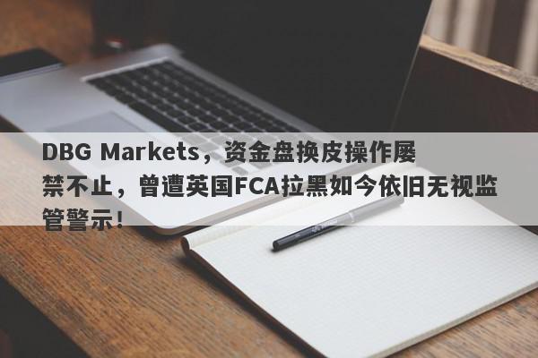 DBG Markets，资金盘换皮操作屡禁不止，曾遭英国FCA拉黑如今依旧无视监管警示！