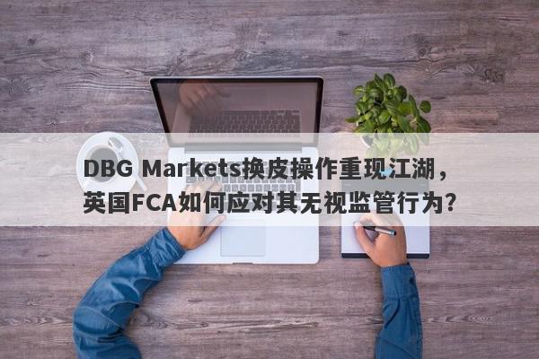 DBG Markets换皮操作重现江湖，英国FCA如何应对其无视监管行为？