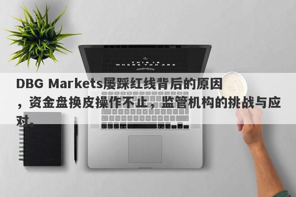 DBG Markets屡踩红线背后的原因，资金盘换皮操作不止，监管机构的挑战与应对。