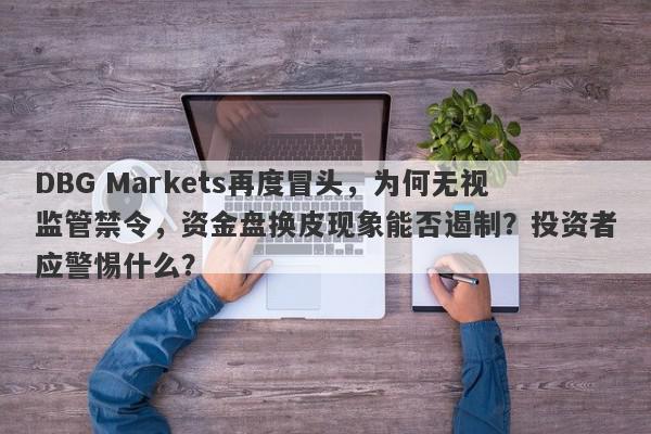 DBG Markets再度冒头，为何无视监管禁令，资金盘换皮现象能否遏制？投资者应警惕什么？