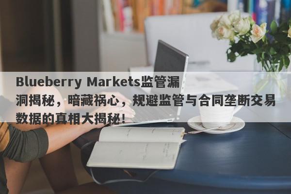 Blueberry Markets监管漏洞揭秘，暗藏祸心，规避监管与合同垄断交易数据的真相大揭秘！