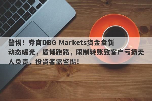 警惕！券商DBG Markets资金盘新动态曝光，盾博跑路，限制转账致客户亏损无人负责，投资者需警惕！