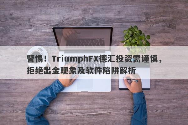 警惕！TriumphFX德汇投资需谨慎，拒绝出金现象及软件陷阱解析