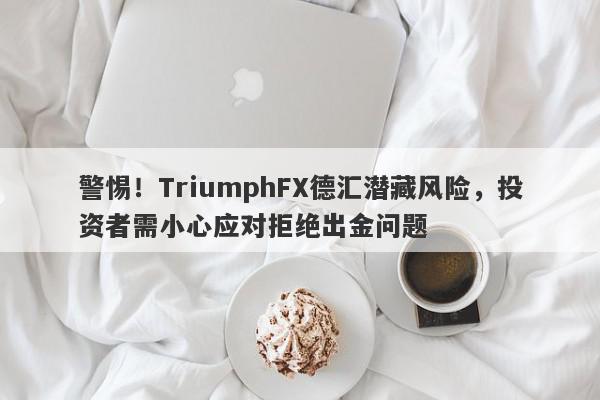 警惕！TriumphFX德汇潜藏风险，投资者需小心应对拒绝出金问题