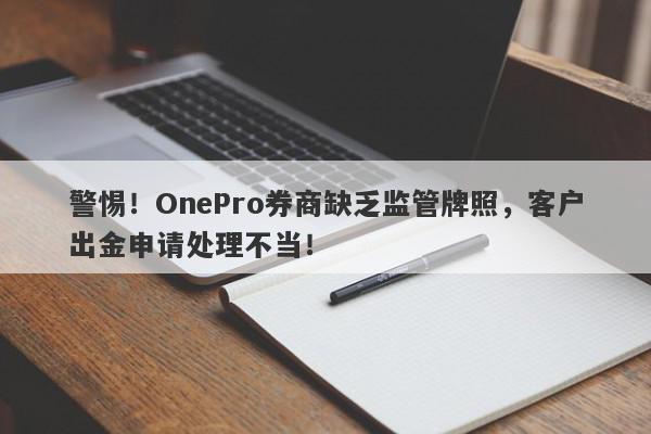 警惕！OnePro券商缺乏监管牌照，客户出金申请处理不当！