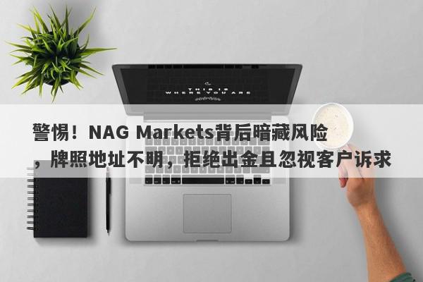 警惕！NAG Markets背后暗藏风险，牌照地址不明，拒绝出金且忽视客户诉求