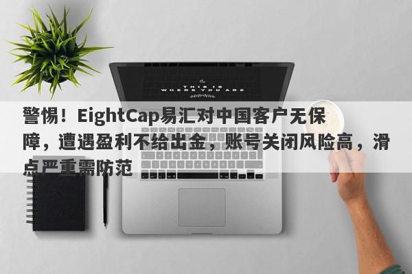 警惕！EightCap易汇对中国客户无保障，遭遇盈利不给出金，账号关闭风险高，滑点严重需防范