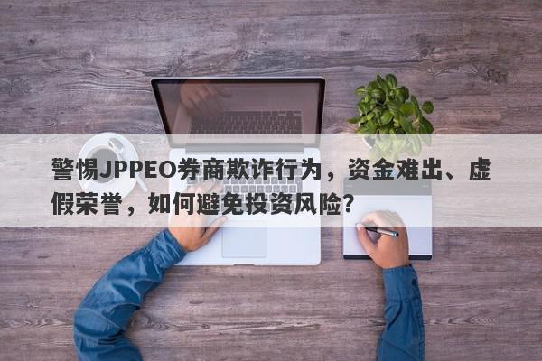 警惕JPPEO券商欺诈行为，资金难出、虚假荣誉，如何避免投资风险？