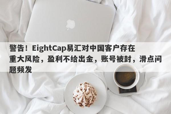 警告！EightCap易汇对中国客户存在重大风险，盈利不给出金，账号被封，滑点问题频发