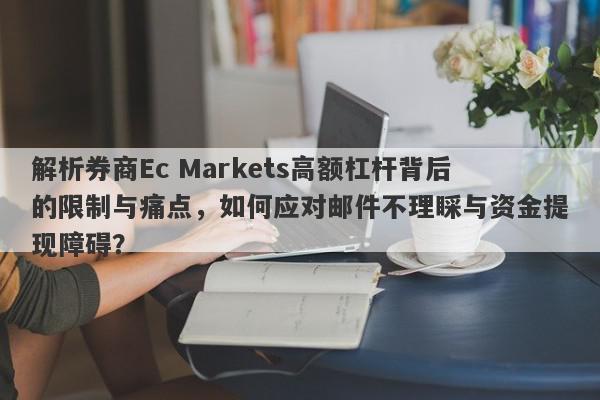 解析券商Ec Markets高额杠杆背后的限制与痛点，如何应对邮件不理睬与资金提现障碍？