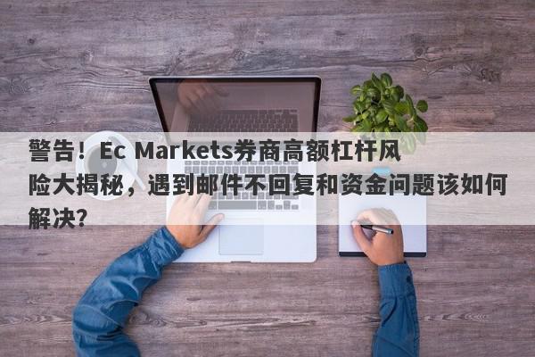 警告！Ec Markets券商高额杠杆风险大揭秘，遇到邮件不回复和资金问题该如何解决？