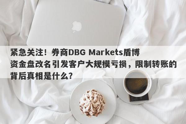 紧急关注！券商DBG Markets盾博资金盘改名引发客户大规模亏损，限制转账的背后真相是什么？