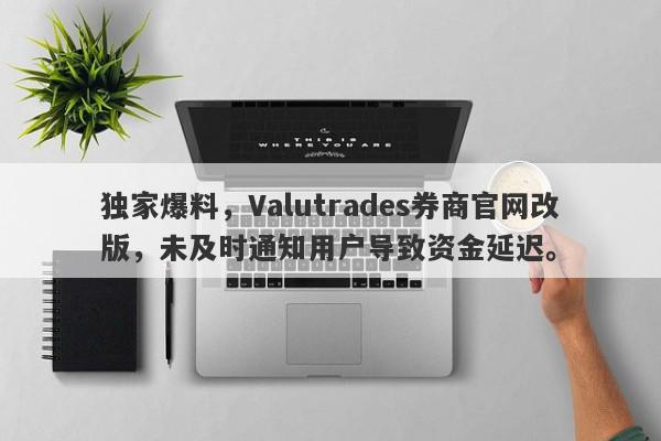 独家爆料，Valutrades券商官网改版，未及时通知用户导致资金延迟。