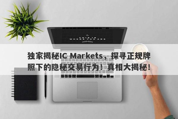 独家揭秘IC Markets，探寻正规牌照下的隐秘交易行为！真相大揭秘！