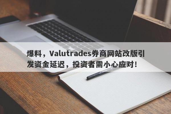 爆料，Valutrades券商网站改版引发资金延迟，投资者需小心应对！