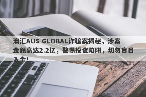 澳汇AUS GLOBAL诈骗案揭秘，涉案金额高达2.2亿，警惕投资陷阱，切勿盲目入金！