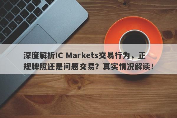 深度解析IC Markets交易行为，正规牌照还是问题交易？真实情况解读！