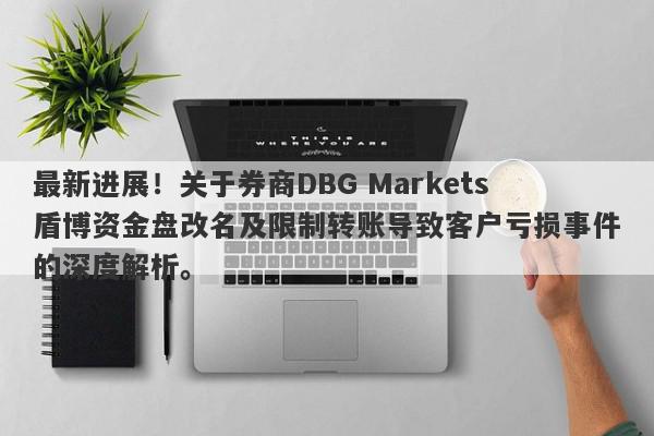 最新进展！关于券商DBG Markets盾博资金盘改名及限制转账导致客户亏损事件的深度解析。