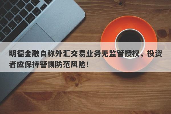 明德金融自称外汇交易业务无监管授权，投资者应保持警惕防范风险！