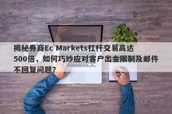 揭秘券商Ec Markets杠杆交易高达500倍，如何巧妙应对客户出金限制及邮件不回复问题？