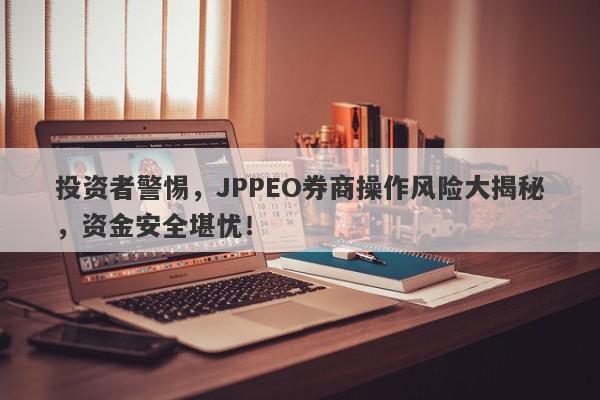 投资者警惕，JPPEO券商操作风险大揭秘，资金安全堪忧！