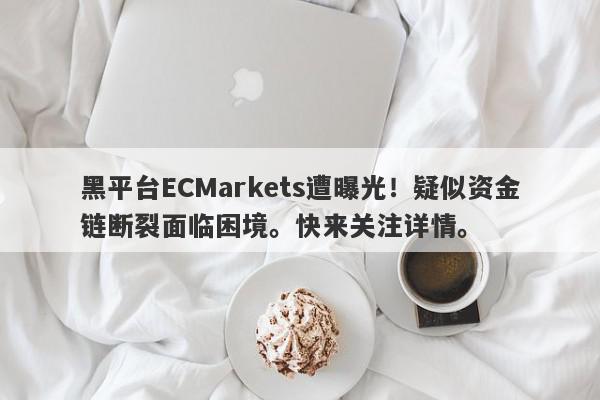 黑平台ECMarkets遭曝光！疑似资金链断裂面临困境。快来关注详情。