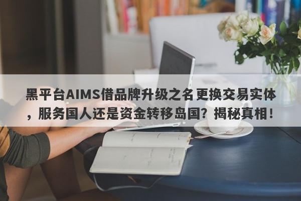 黑平台AIMS借品牌升级之名更换交易实体，服务国人还是资金转移岛国？揭秘真相！