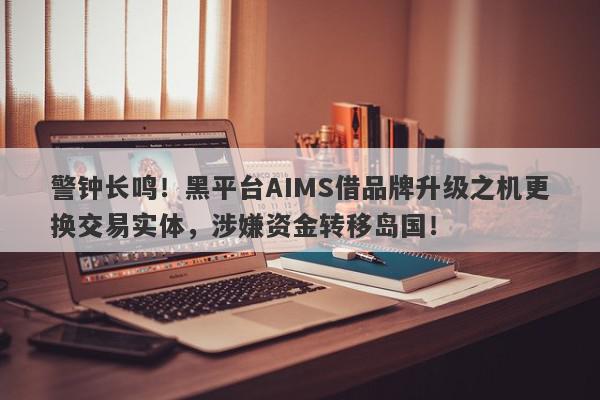 警钟长鸣！黑平台AIMS借品牌升级之机更换交易实体，涉嫌资金转移岛国！