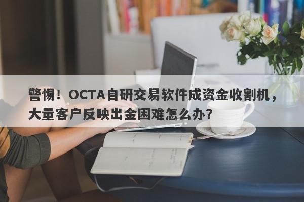 警惕！OCTA自研交易软件成资金收割机，大量客户反映出金困难怎么办？