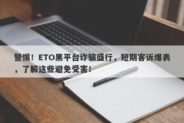 警惕！ETO黑平台诈骗盛行，短期客诉爆表，了解这些避免受害！