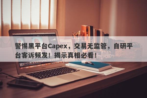 警惕黑平台Capex，交易无监管，自研平台客诉频发！揭示真相必看！