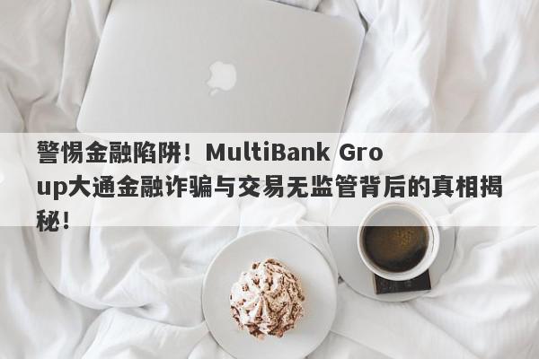 警惕金融陷阱！MultiBank Group大通金融诈骗与交易无监管背后的真相揭秘！