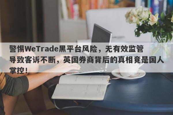 警惕WeTrade黑平台风险，无有效监管导致客诉不断，英国券商背后的真相竟是国人掌控！