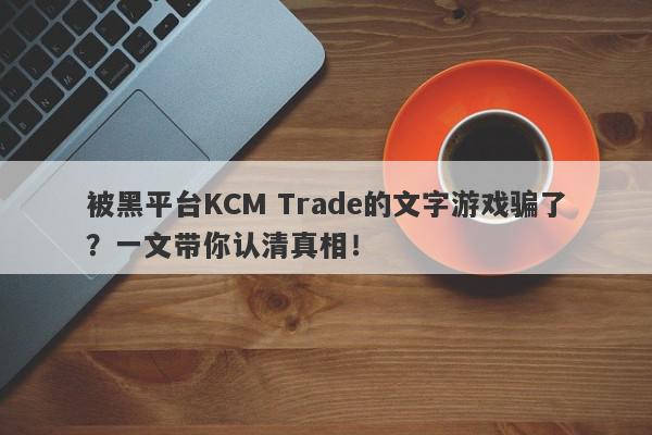 被黑平台KCM Trade的文字游戏骗了？一文带你认清真相！