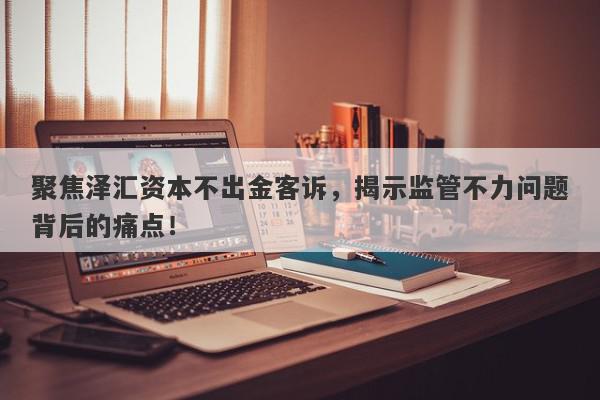 聚焦泽汇资本不出金客诉，揭示监管不力问题背后的痛点！